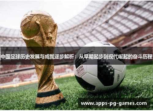 中国足球历史发展与成就逐步解析:从早期起步到现代崛起的奋斗历程 中国足球历史发展与成就逐步解析:从早期起步到现代崛起的奋斗历程