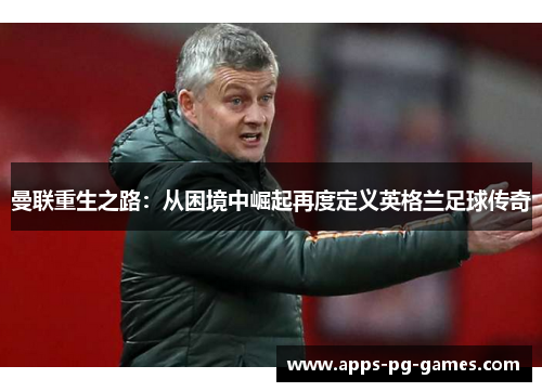 曼联重生之路:从困境中崛起再度定义英格兰足球传奇 曼联重生之路:从困境中崛起再度定义英格兰足球传奇