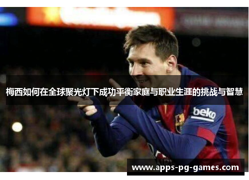 梅西如何在全球聚光灯下成功平衡家庭与职业生涯的挑战与智慧 梅西如何在全球聚光灯下成功平衡家庭与职业生涯的挑战与智慧