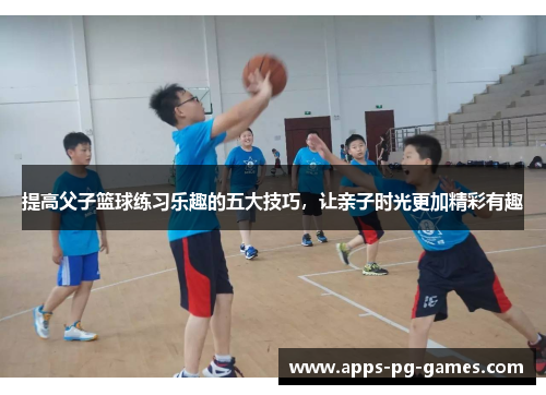 提高父子篮球练习乐趣的五大技巧，让亲子时光更加精彩有趣