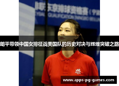 朗平带领中国女排征战美国队的历史对决与辉煌突破之路