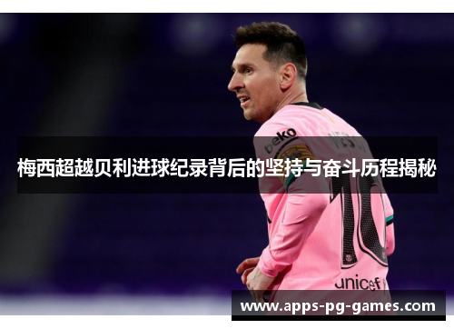 梅西超越贝利进球纪录背后的坚持与奋斗历程揭秘