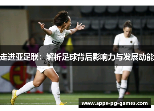走进亚足联：解析足球背后影响力与发展动能