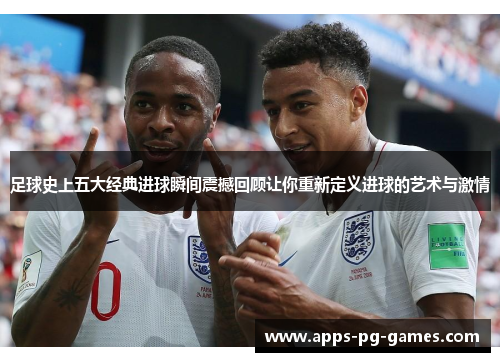 足球史上五大经典进球瞬间震撼回顾让你重新定义进球的艺术与激情