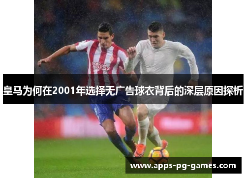 皇马为何在2001年选择无广告球衣背后的深层原因探析