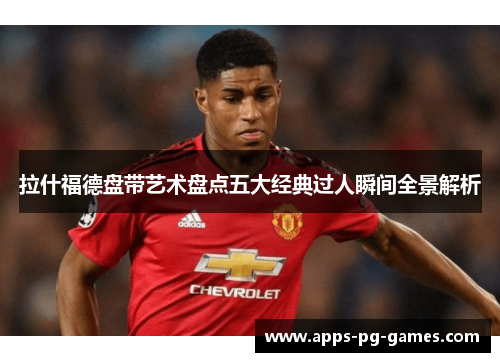 拉什福德盘带艺术盘点五大经典过人瞬间全景解析