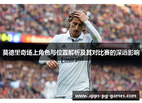 莫德里奇场上角色与位置解析及其对比赛的深远影响