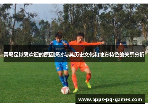 青岛足球受欢迎的原因探讨与其历史文化和地方特色的关系分析