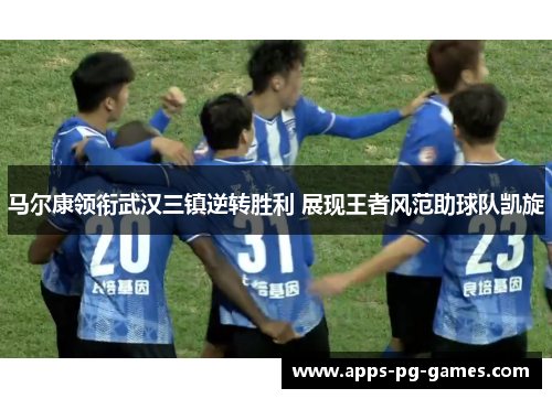 马尔康领衔武汉三镇逆转胜利 展现王者风范助球队凯旋