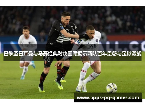 巴黎圣日耳曼与马赛经典对决回顾揭示两队百年恩怨与足球激战