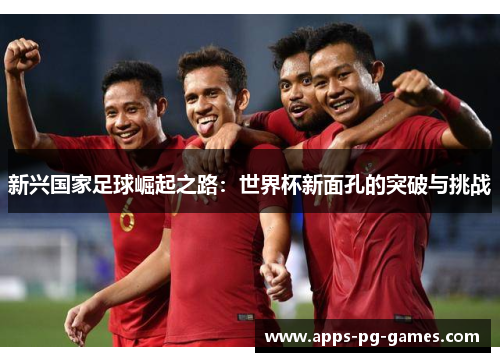 新兴国家足球崛起之路：世界杯新面孔的突破与挑战