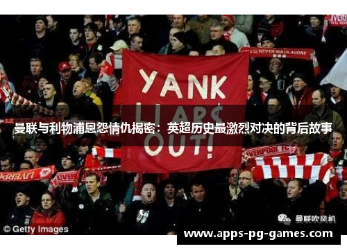曼联与利物浦恩怨情仇揭密:英超历史最激烈对决的背后故事 曼联与利物浦恩怨情仇揭密:英超历史最激烈对决的背后故事