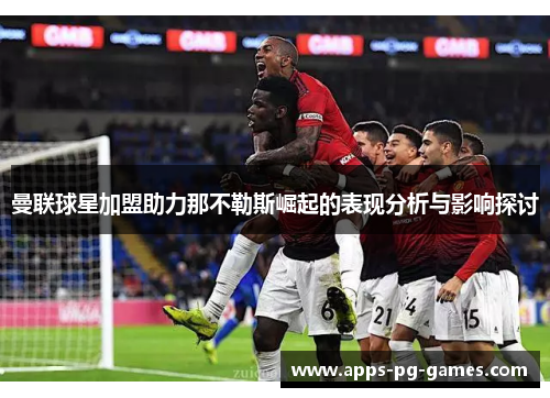 曼联球星加盟助力那不勒斯崛起的表现分析与影响探讨 曼联球星加盟助力那不勒斯崛起的表现分析与影响探讨