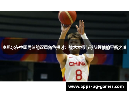 李凯尔在中国男篮的双重角色探讨:战术大师与球队领袖的平衡之道 李凯尔在中国男篮的双重角色探讨:战术大师与球队领袖的平衡之道