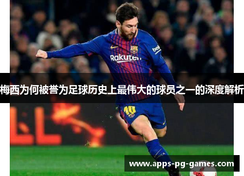 梅西为何被誉为足球历史上最伟大的球员之一的深度解析 梅西为何被誉为足球历史上最伟大的球员之一的深度解析