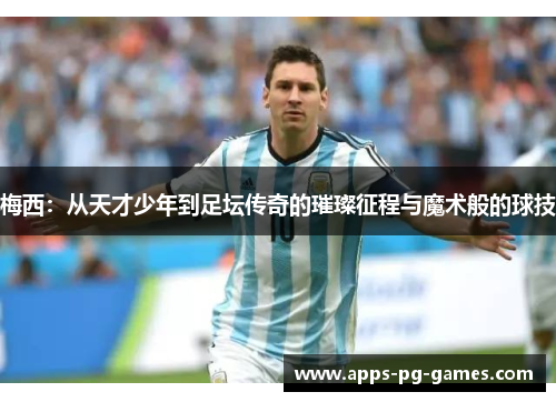 梅西:从天才少年到足坛传奇的璀璨征程与魔术般的球技 梅西:从天才少年到足坛传奇的璀璨征程与魔术般的球技