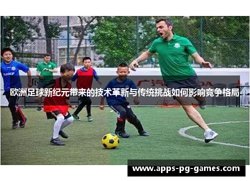 欧洲足球新纪元带来的技术革新与传统挑战如何影响竞争格局 欧洲足球新纪元带来的技术革新与传统挑战如何影响竞争格局