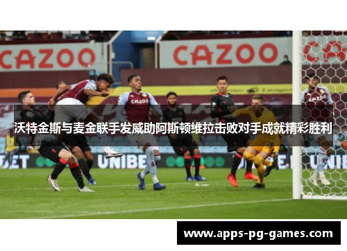 沃特金斯与麦金联手发威助阿斯顿维拉击败对手成就精彩胜利 沃特金斯与麦金联手发威助阿斯顿维拉击败对手成就精彩胜利