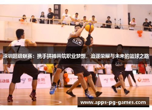 深圳超级联赛:携手拼搏共筑职业梦想,追逐荣耀与未来的篮球之路 深圳超级联赛:携手拼搏共筑职业梦想,追逐荣耀与未来的篮球之路