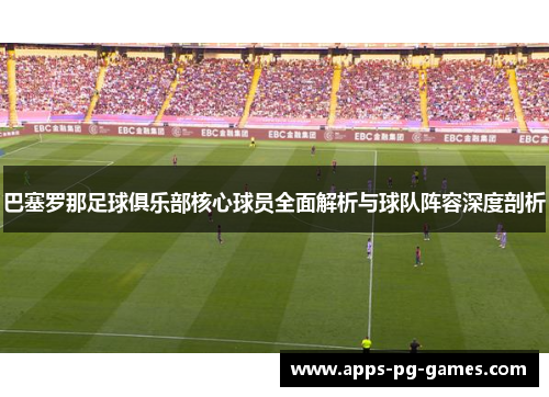 巴塞罗那足球俱乐部核心球员全面解析与球队阵容深度剖析