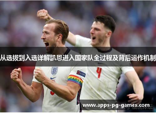 从选拔到入选详解凯恩进入国家队全过程及背后运作机制