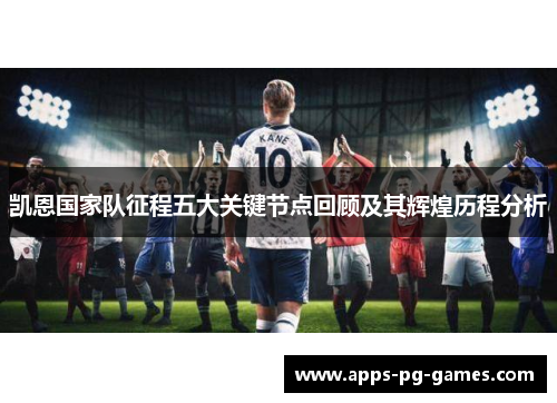 凯恩国家队征程五大关键节点回顾及其辉煌历程分析