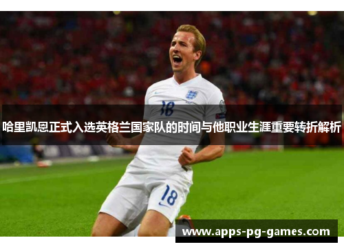 哈里凯恩正式入选英格兰国家队的时间与他职业生涯重要转折解析