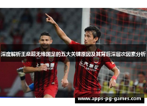 深度解析王燊超无缘国足的五大关键原因及其背后深层次因素分析 深度解析王燊超无缘国足的五大关键原因及其背后深层次因素分析
