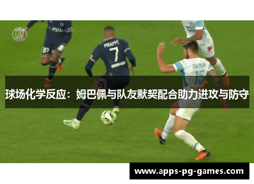 球场化学反应:姆巴佩与队友默契配合助力进攻与防守 球场化学反应:姆巴佩与队友默契配合助力进攻与防守