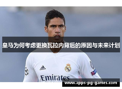 皇马为何考虑更换瓦拉内背后的原因与未来计划 皇马为何考虑更换瓦拉内背后的原因与未来计划