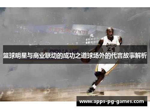 篮球明星与商业联动的成功之道球场外的代言故事解析 篮球明星与商业联动的成功之道球场外的代言故事解析