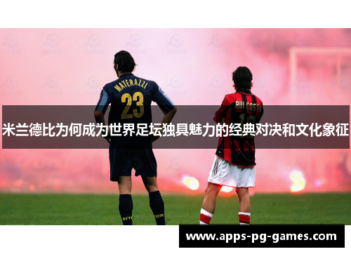 米兰德比为何成为世界足坛独具魅力的经典对决和文化象征 米兰德比为何成为世界足坛独具魅力的经典对决和文化象征