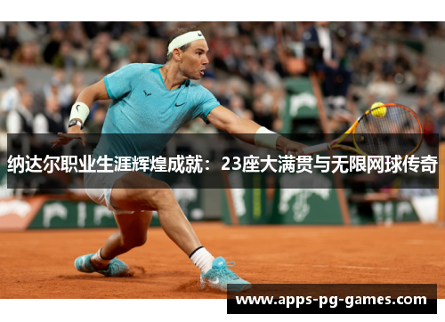纳达尔职业生涯辉煌成就:23座大满贯与无限网球传奇 纳达尔职业生涯辉煌成就:23座大满贯与无限网球传奇