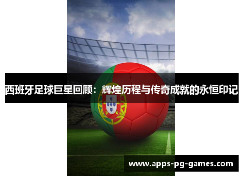 西班牙足球巨星回顾:辉煌历程与传奇成就的永恒印记 西班牙足球巨星回顾:辉煌历程与传奇成就的永恒印记