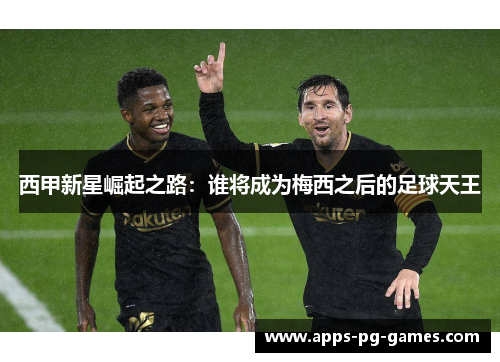西甲新星崛起之路:谁将成为梅西之后的足球天王 西甲新星崛起之路:谁将成为梅西之后的足球天王