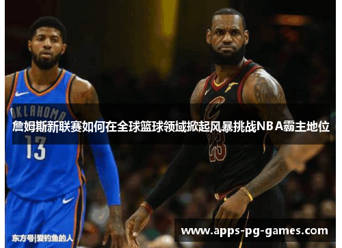 詹姆斯新联赛如何在全球篮球领域掀起风暴挑战NBA霸主地位