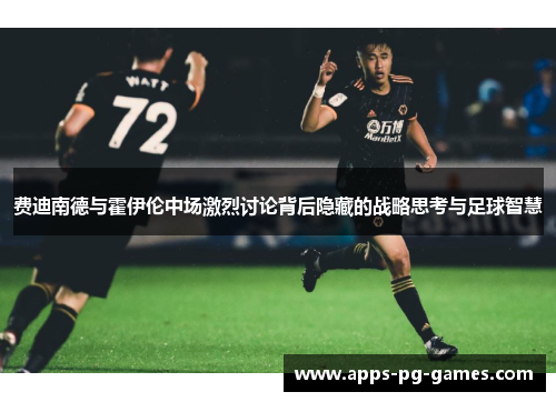费迪南德与霍伊伦中场激烈讨论背后隐藏的战略思考与足球智慧