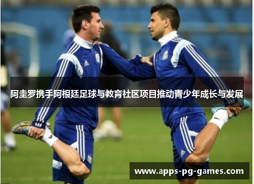 阿圭罗携手阿根廷足球与教育社区项目推动青少年成长与发展