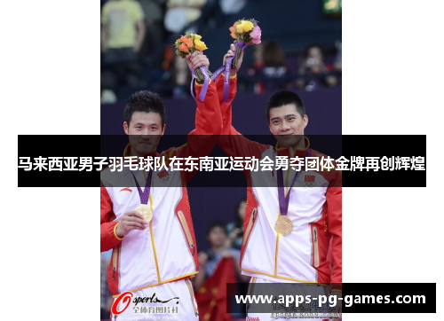 马来西亚男子羽毛球队在东南亚运动会勇夺团体金牌再创辉煌