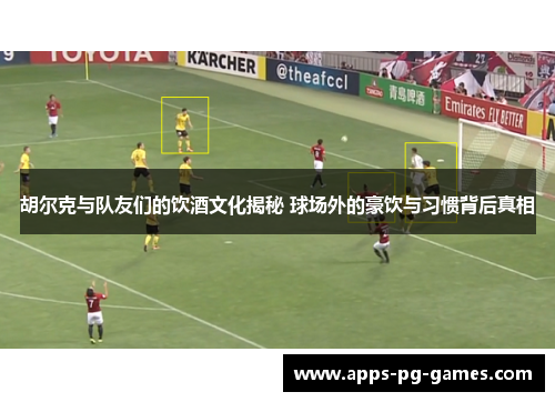 胡尔克与队友们的饮酒文化揭秘 球场外的豪饮与习惯背后真相 胡尔克与队友们的饮酒文化揭秘 球场外的豪饮与习惯背后真相