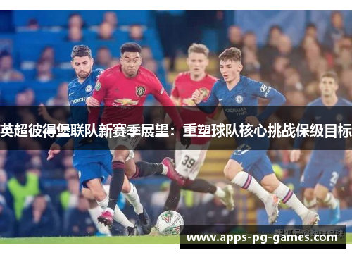 英超彼得堡联队新赛季展望：重塑球队核心挑战保级目标