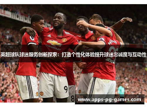 英超球队球迷服务创新探索:打造个性化体验提升球迷忠诚度与互动性 英超球队球迷服务创新探索:打造个性化体验提升球迷忠诚度与互动性