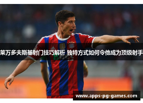 莱万多夫斯基射门技巧解析 独特方式如何令他成为顶级射手