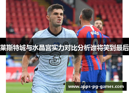 莱斯特城与水晶宫实力对比分析谁将笑到最后