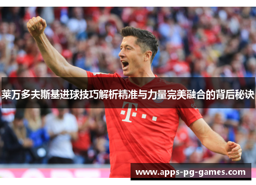 莱万多夫斯基进球技巧解析精准与力量完美融合的背后秘诀 莱万多夫斯基进球技巧解析精准与力量完美融合的背后秘诀