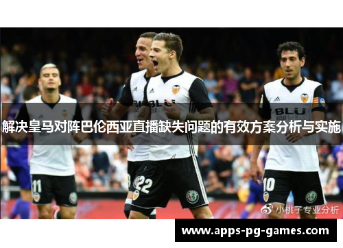 解决皇马对阵巴伦西亚直播缺失问题的有效方案分析与实施 解决皇马对阵巴伦西亚直播缺失问题的有效方案分析与实施