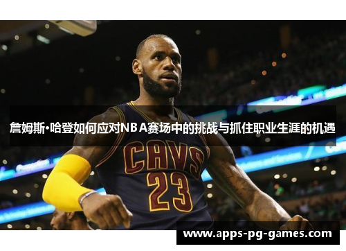 詹姆斯·哈登如何应对NBA赛场中的挑战与抓住职业生涯的机遇