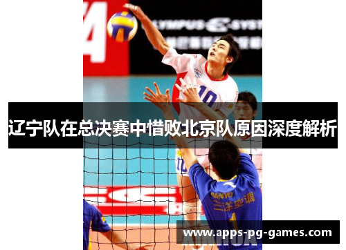 辽宁队在总决赛中惜败北京队原因深度解析 辽宁队在总决赛中惜败北京队原因深度解析
