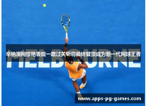 辛纳澳网惊艳表现一路过关斩将最终登顶成为新一代网球王者 辛纳澳网惊艳表现一路过关斩将最终登顶成为新一代网球王者