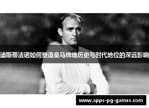 迪斯蒂法诺如何塑造皇马辉煌历史与时代地位的深远影响 迪斯蒂法诺如何塑造皇马辉煌历史与时代地位的深远影响
